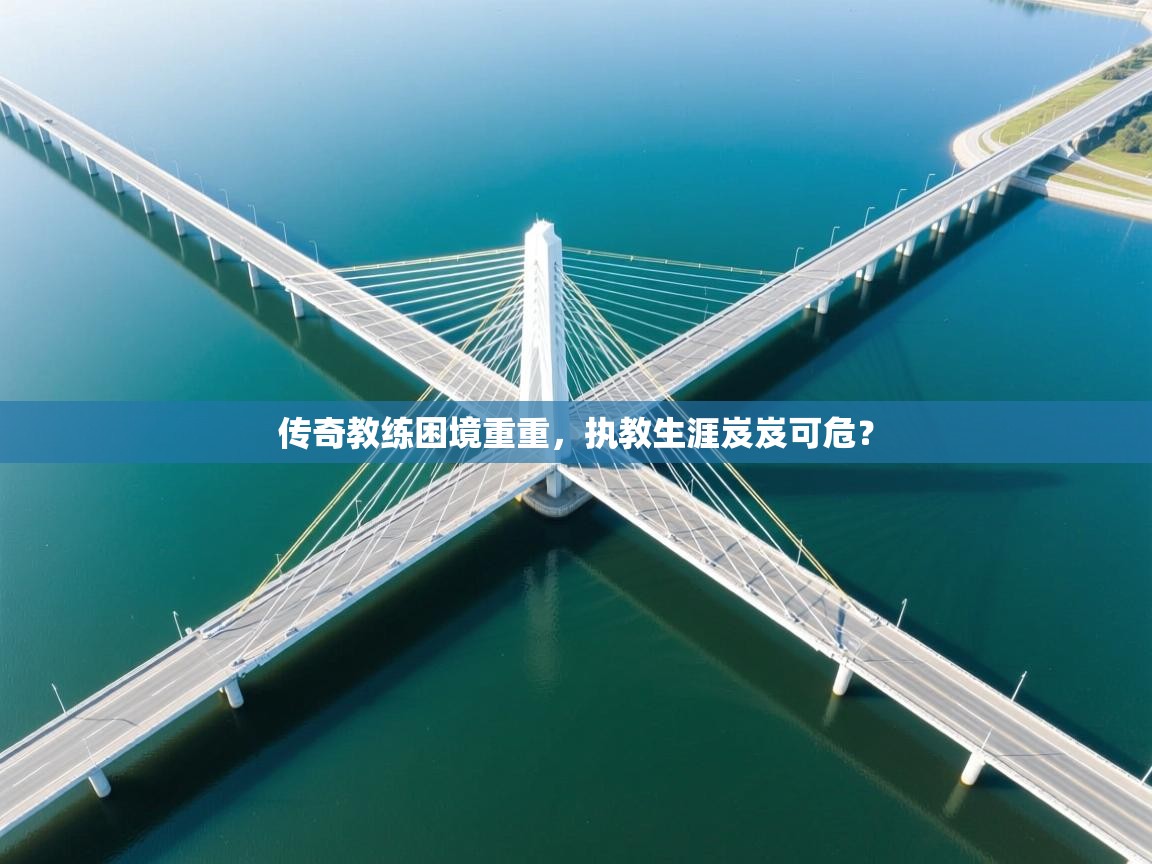 传奇教练困境重重，执教生涯岌岌可危？  第2张