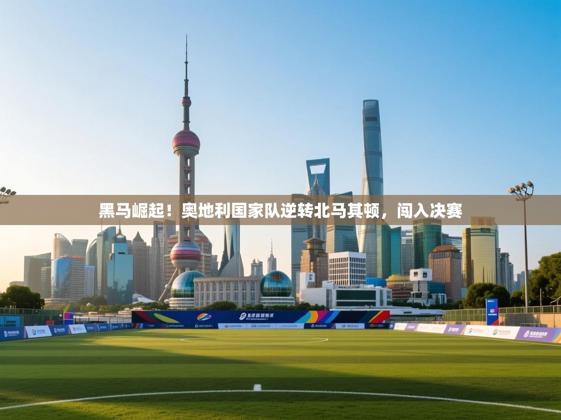 黑马崛起！奥地利国家队逆转北马其顿，闯入决赛